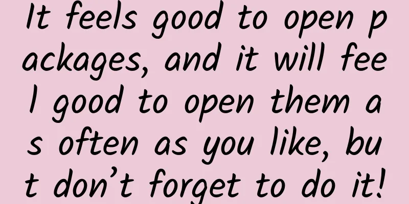 It feels good to open packages, and it will feel good to open them as often as you like, but don’t forget to do it!