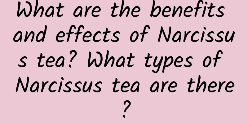 What are the benefits and effects of Narcissus tea? What types of Narcissus tea are there?
