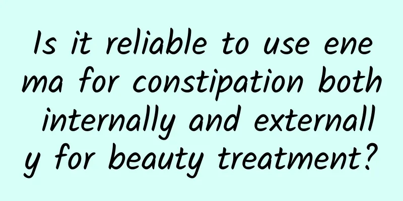 Is it reliable to use enema for constipation both internally and externally for beauty treatment?