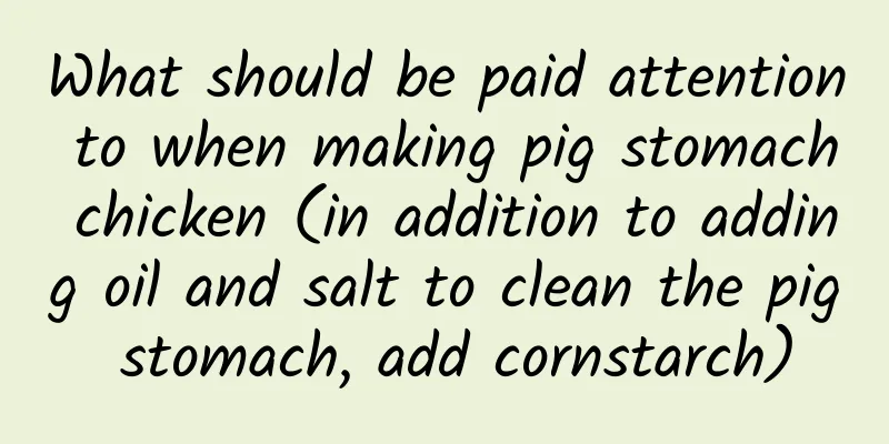 What should be paid attention to when making pig stomach chicken (in addition to adding oil and salt to clean the pig stomach, add cornstarch)