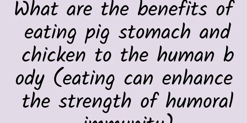 What are the benefits of eating pig stomach and chicken to the human body (eating can enhance the strength of humoral immunity)