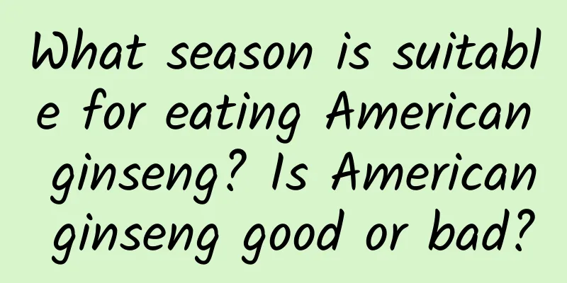 What season is suitable for eating American ginseng? Is American ginseng good or bad?