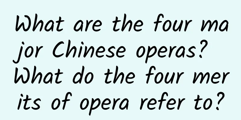 What are the four major Chinese operas? What do the four merits of opera refer to?