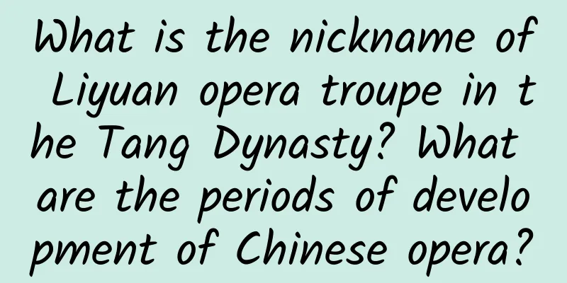 What is the nickname of Liyuan opera troupe in the Tang Dynasty? What are the periods of development of Chinese opera?