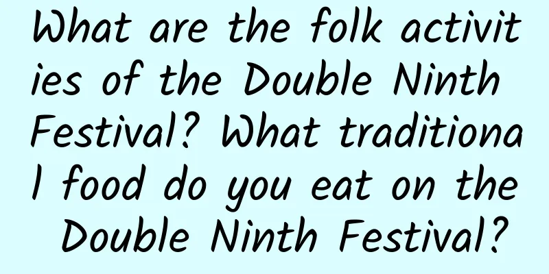 What are the folk activities of the Double Ninth Festival? What traditional food do you eat on the Double Ninth Festival?