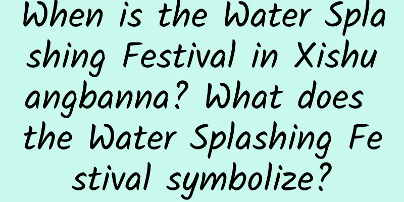 When is the Water Splashing Festival in Xishuangbanna? What does the Water Splashing Festival symbolize?