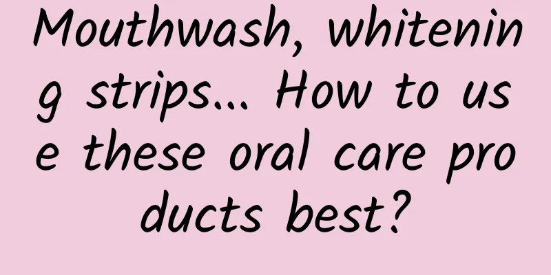 Mouthwash, whitening strips... How to use these oral care products best?