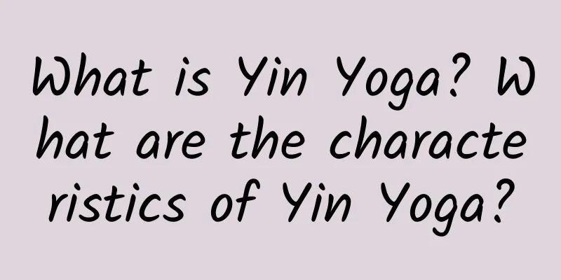 What is Yin Yoga? What are the characteristics of Yin Yoga?