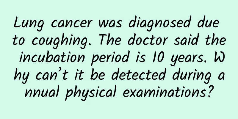 Lung cancer was diagnosed due to coughing. The doctor said the incubation period is 10 years. Why can’t it be detected during annual physical examinations?