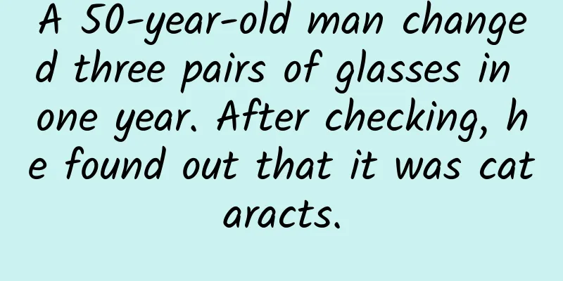 A 50-year-old man changed three pairs of glasses in one year. After checking, he found out that it was cataracts.