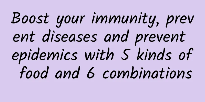 Boost your immunity, prevent diseases and prevent epidemics with 5 kinds of food and 6 combinations