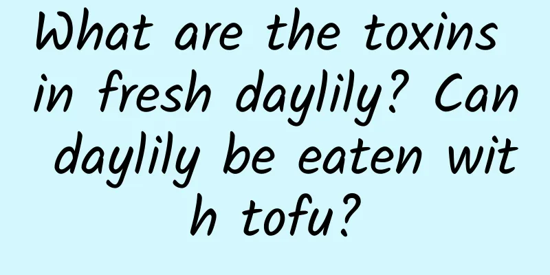 What are the toxins in fresh daylily? Can daylily be eaten with tofu?