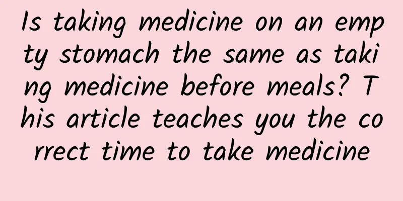 Is taking medicine on an empty stomach the same as taking medicine before meals? This article teaches you the correct time to take medicine