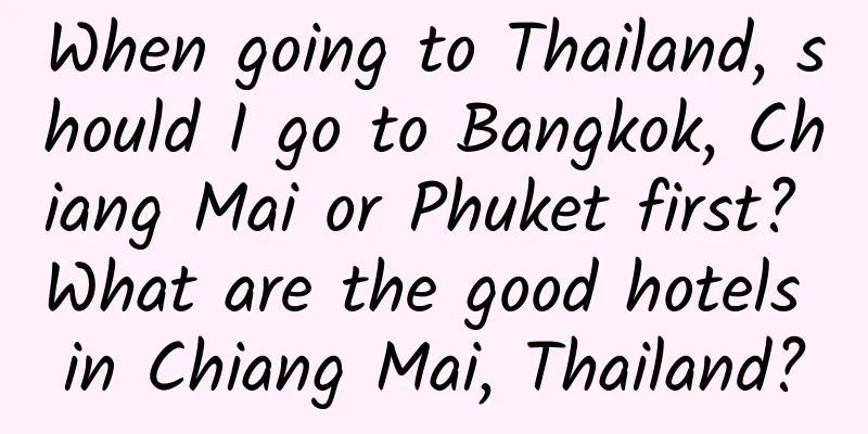 When going to Thailand, should I go to Bangkok, Chiang Mai or Phuket first? What are the good hotels in Chiang Mai, Thailand?