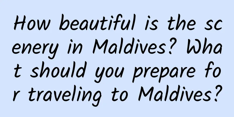 How beautiful is the scenery in Maldives? What should you prepare for traveling to Maldives?