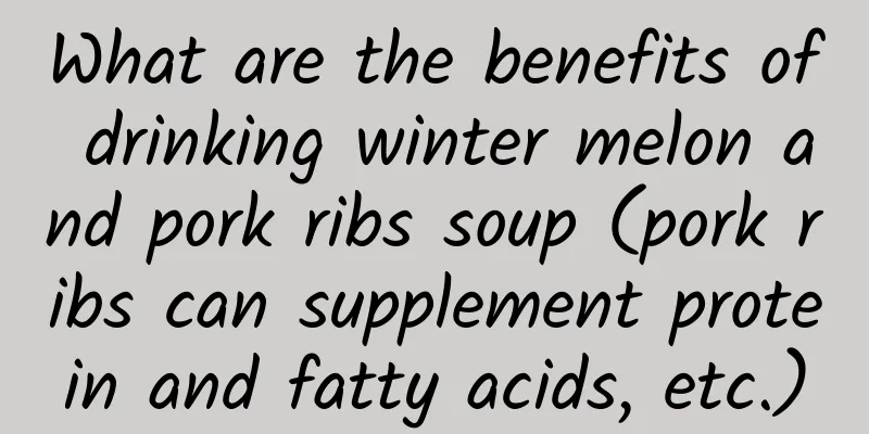 What are the benefits of drinking winter melon and pork ribs soup (pork ribs can supplement protein and fatty acids, etc.)