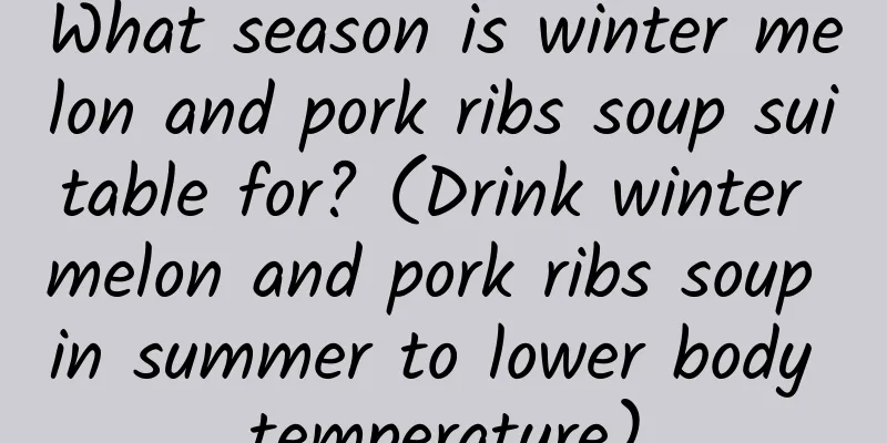 What season is winter melon and pork ribs soup suitable for? (Drink winter melon and pork ribs soup in summer to lower body temperature)