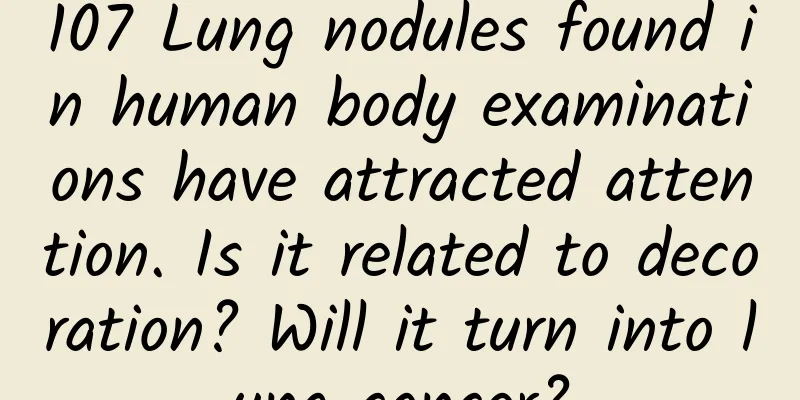 107 Lung nodules found in human body examinations have attracted attention. Is it related to decoration? Will it turn into lung cancer?