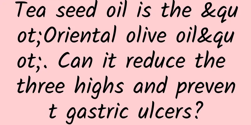 Tea seed oil is the "Oriental olive oil". Can it reduce the three highs and prevent gastric ulcers?