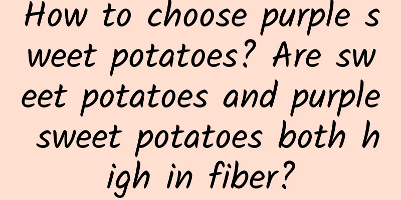 How to choose purple sweet potatoes? Are sweet potatoes and purple sweet potatoes both high in fiber?