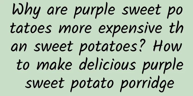 Why are purple sweet potatoes more expensive than sweet potatoes? How to make delicious purple sweet potato porridge