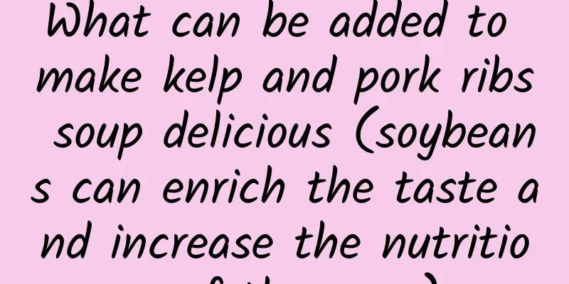 What can be added to make kelp and pork ribs soup delicious (soybeans can enrich the taste and increase the nutrition of the soup)