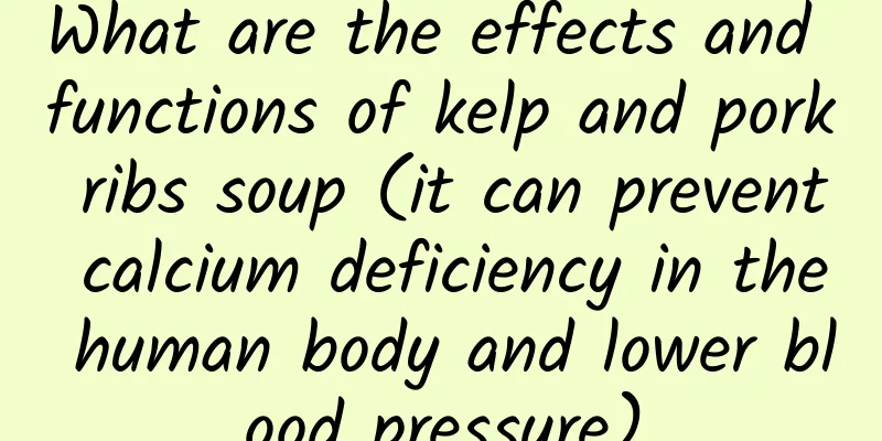 What are the effects and functions of kelp and pork ribs soup (it can prevent calcium deficiency in the human body and lower blood pressure)