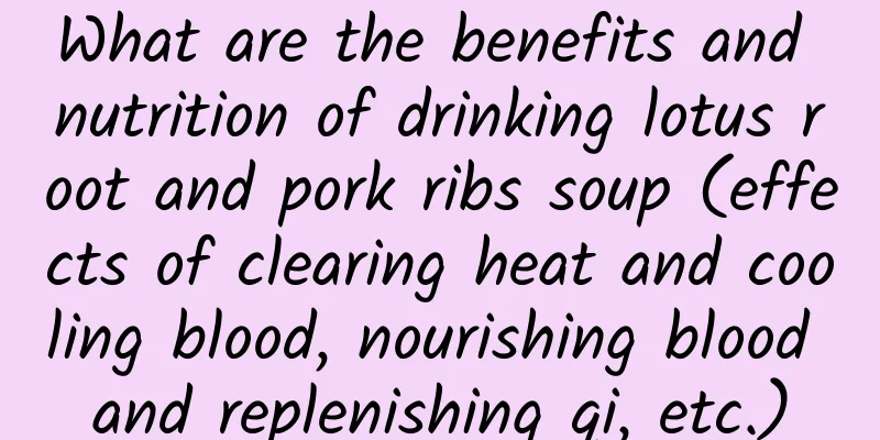 What are the benefits and nutrition of drinking lotus root and pork ribs soup (effects of clearing heat and cooling blood, nourishing blood and replenishing qi, etc.)