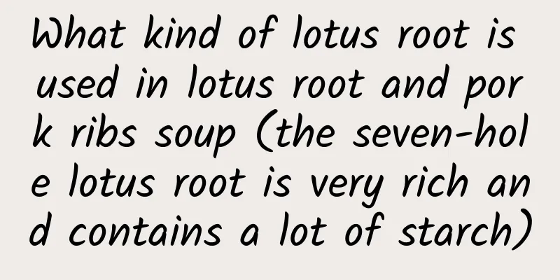 What kind of lotus root is used in lotus root and pork ribs soup (the seven-hole lotus root is very rich and contains a lot of starch)