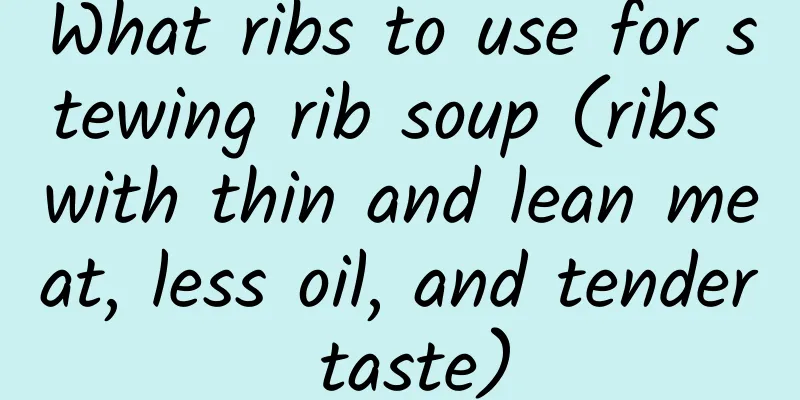 What ribs to use for stewing rib soup (ribs with thin and lean meat, less oil, and tender taste)