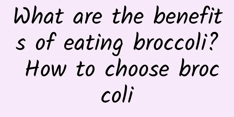 What are the benefits of eating broccoli? How to choose broccoli