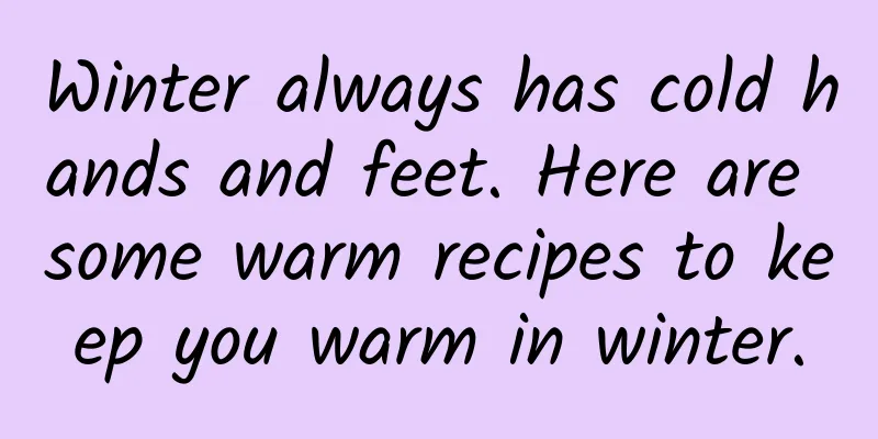 Winter always has cold hands and feet. Here are some warm recipes to keep you warm in winter.