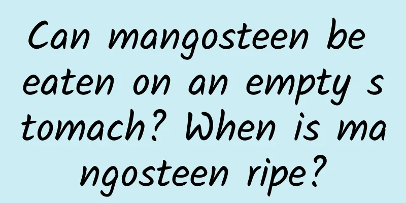 Can mangosteen be eaten on an empty stomach? When is mangosteen ripe?