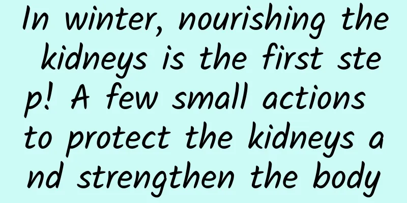 In winter, nourishing the kidneys is the first step! A few small actions to protect the kidneys and strengthen the body