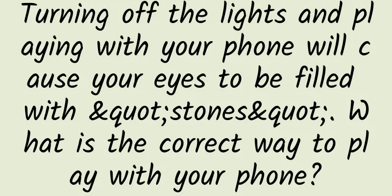 Turning off the lights and playing with your phone will cause your eyes to be filled with "stones". What is the correct way to play with your phone?