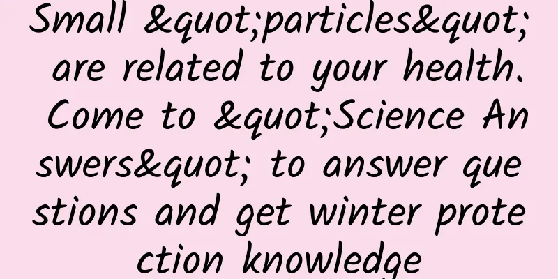 Small "particles" are related to your health. Come to "Science Answers" to answer questions and get winter protection knowledge