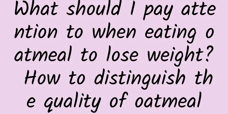 What should I pay attention to when eating oatmeal to lose weight? How to distinguish the quality of oatmeal