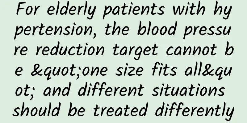 For elderly patients with hypertension, the blood pressure reduction target cannot be "one size fits all" and different situations should be treated differently