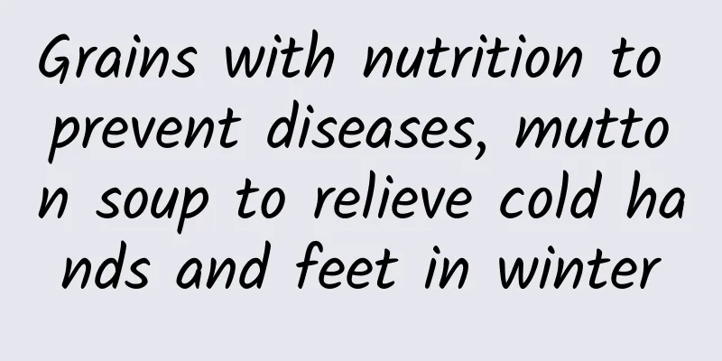 Grains with nutrition to prevent diseases, mutton soup to relieve cold hands and feet in winter