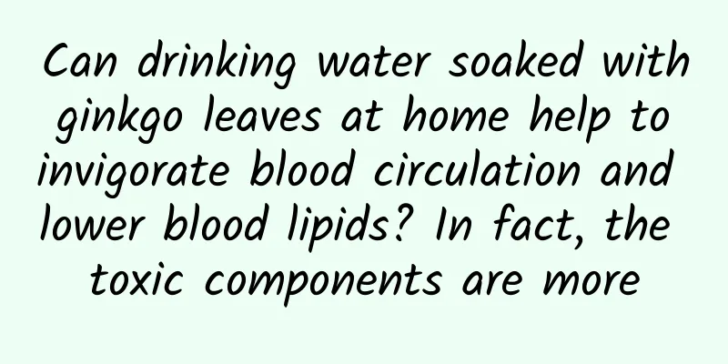 Can drinking water soaked with ginkgo leaves at home help to invigorate blood circulation and lower blood lipids? In fact, the toxic components are more