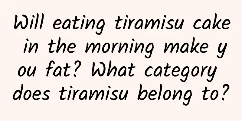 Will eating tiramisu cake in the morning make you fat? What category does tiramisu belong to?