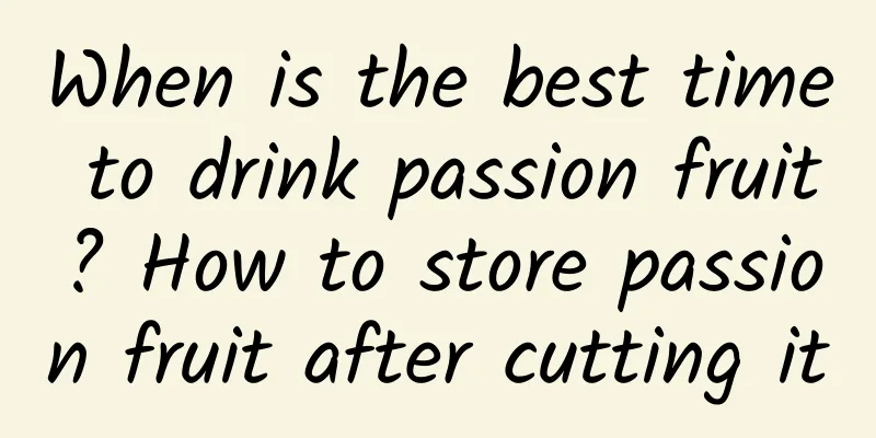 When is the best time to drink passion fruit? How to store passion fruit after cutting it