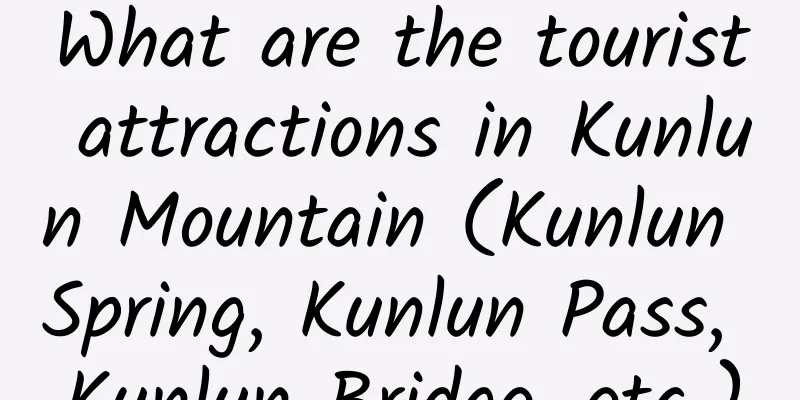 What are the tourist attractions in Kunlun Mountain (Kunlun Spring, Kunlun Pass, Kunlun Bridge, etc.)