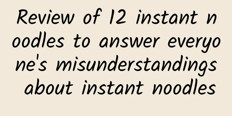 Review of 12 instant noodles to answer everyone's misunderstandings about instant noodles