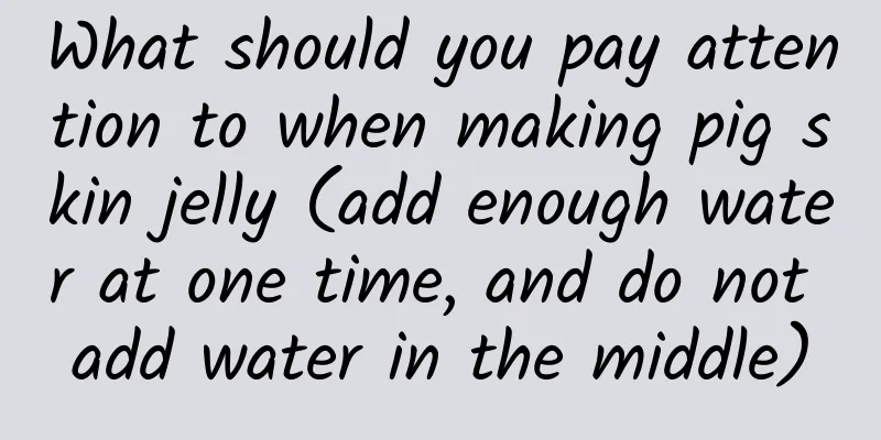 What should you pay attention to when making pig skin jelly (add enough water at one time, and do not add water in the middle)
