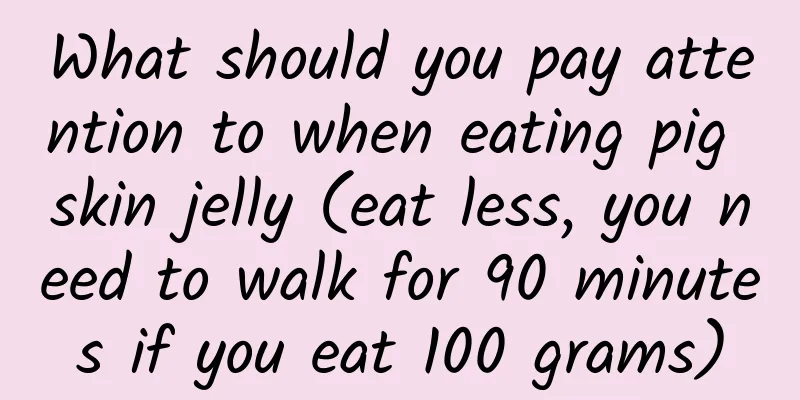 What should you pay attention to when eating pig skin jelly (eat less, you need to walk for 90 minutes if you eat 100 grams)