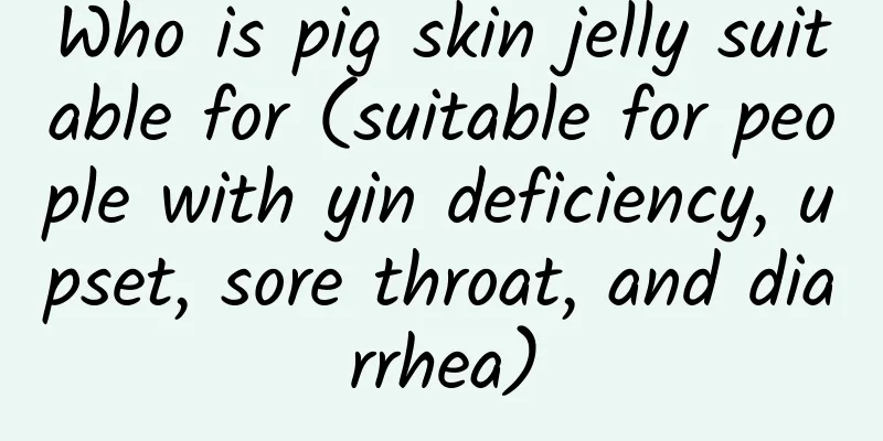 Who is pig skin jelly suitable for (suitable for people with yin deficiency, upset, sore throat, and diarrhea)