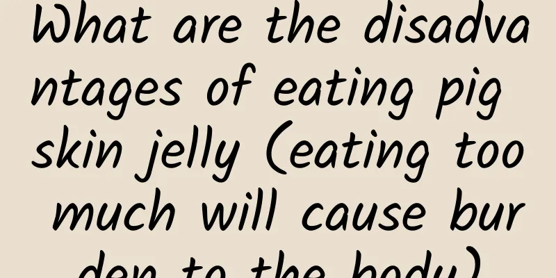 What are the disadvantages of eating pig skin jelly (eating too much will cause burden to the body)