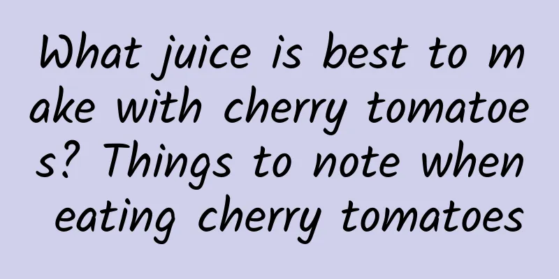 What juice is best to make with cherry tomatoes? Things to note when eating cherry tomatoes