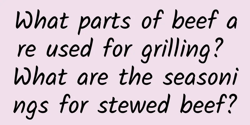 What parts of beef are used for grilling? What are the seasonings for stewed beef?